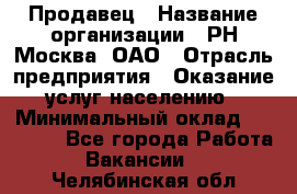 Продавец › Название организации ­ РН-Москва, ОАО › Отрасль предприятия ­ Оказание услуг населению › Минимальный оклад ­ 25 000 - Все города Работа » Вакансии   . Челябинская обл.